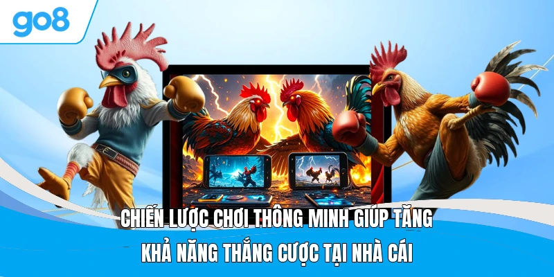 Chiến lược chơi thông minh giúp tăng khả năng thắng cược tại nhà cái