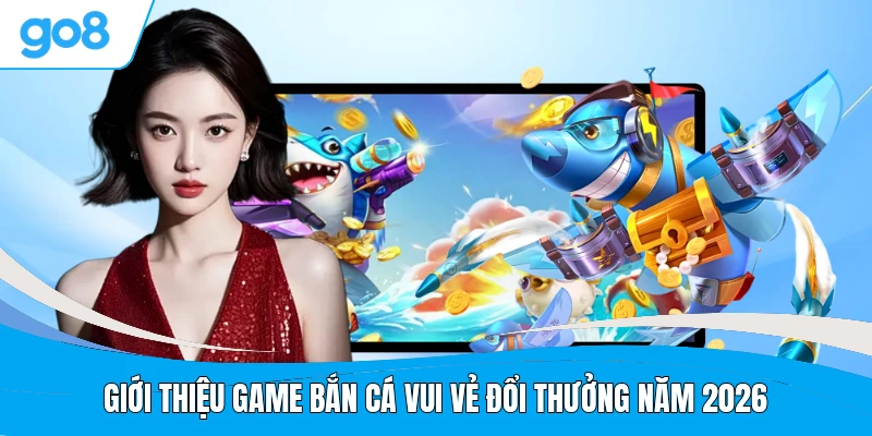 Giới thiệu game bắn cá Vui Vẻ đổi thưởng năm 2026
